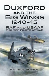 Title: Duxford and the Big Wings, 1940-45: RAF and USAAF Fighter Pilots at War, Author: Martin W. Bowman