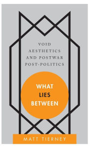 Title: What Lies Between: Void Aesthetics and Postwar Post-Politics, Author: Matt Tierney Author of What Lies Between: Void Aesthetics and Postwar Post-Politics