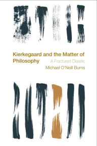 Title: Kierkegaard and the Matter of Philosophy: A Fractured Dialectic, Author: Michael O'Neill Burns