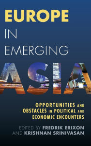 Title: Europe in Emerging Asia: Opportunities and Obstacles in Political and Economic Encounters, Author: Fredrik Erixon