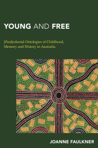 Title: Young and Free: [Post]colonial Ontologies of Childhood, Memory and History in Australia, Author: Joanne Faulkner