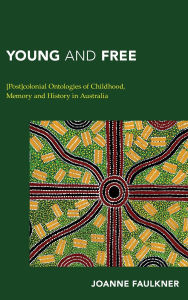 Title: Young and Free: [Post]colonial Ontologies of Childhood, Memory and History in Australia, Author: Joanne Faulkner
