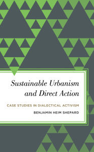 Title: Sustainable Urbanism and Direct Action: Case Studies in Dialectical Activism, Author: Benjamin Heim Shepard