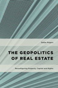 Title: The Geopolitics of Real Estate: Reconfiguring Property, Capital and Rights, Author: Dallas Rogers