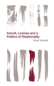Title: Arendt, Levinas and a Politics of Relationality, Author: Anya Topolski