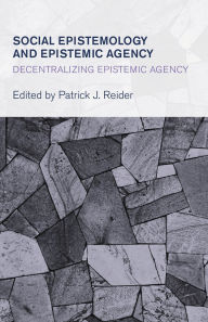 Title: Social Epistemology and Epistemic Agency: Decentralizing Epistemic Agency, Author: Patrick J. Reider