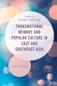 Title: Transnational Memory and Popular Culture in East and Southeast Asia: Amnesia, Nostalgia and Heritage, Author: Liew Kai Khiun