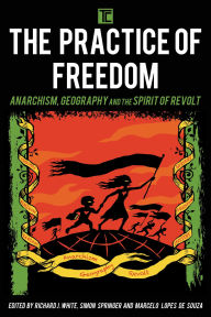 Title: The Practice of Freedom: Anarchism, Geography, and the Spirit of Revolt, Author: Richard J. White