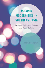 Title: Islamic Modernities in Southeast Asia: Exploring Indonesian Popular and Visual Culture, Author: Leonie Schmidt