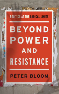 Title: Beyond Power and Resistance: Politics at the Radical Limits, Author: Peter Bloom