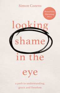 Title: Looking Shame in the Eye: A Path to Understanding, Grace and Freedom, Author: Simon Cozens