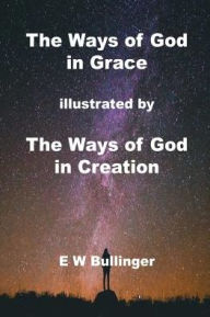 Title: The Ways of God in Grace: illustrated by The Ways of God in Creation, Author: E W Bullinger