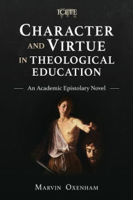 Title: Character and Virtue in Theological Education: An Academic Epistolary Novel, Author: Marvin Oxenham