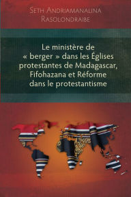 Title: Le ministère de « berger » dans les Églises protestantes de Madagascar, Fifohazana et Réforme dans le protestantisme, Author: Seth Andriamanalina Rasolondraibe