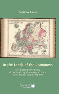 Title: In the Lands of the Romanovs: An Annotated Bibliography of First-Hand English-Language Accounts of the Russian Empire (1613-1917), Author: Anthony Professor Cross