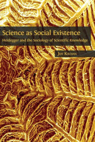 Title: Science as Social Existence: Heidegger and the Sociology of Scientific Knowledge, Author: Jeff Kochan