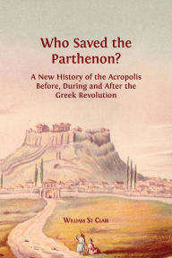 Title: Who Saved the Parthenon?: A New History of the Acropolis Before, During and After the Greek Revolution, Author: William  St Clair