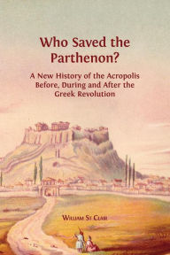 Title: Who Saved the Parthenon?: A New History of the Acropolis Before, During and After the Greek Revolution, Author: William St Clair
