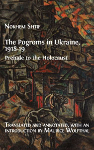 Title: The Pogroms in Ukraine, 1918-19: Prelude to the Holocaust, Author: Nokhem Shtif