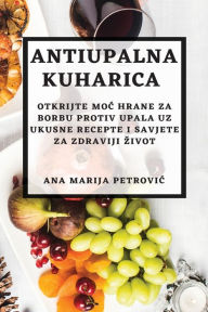 Title: Antiupalna kuharica: Otkrijte moc hrane za borbu protiv upala uz ukusne recepte i savjete za zdraviji zivot, Author: Ana Marija Petrovic