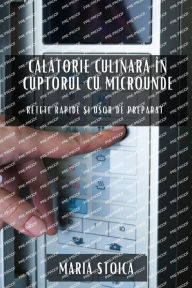 Title: Calatorie culinara în cuptorul cu microunde: Re?ete rapide ?i u?or de preparat, Author: Maria Stoica