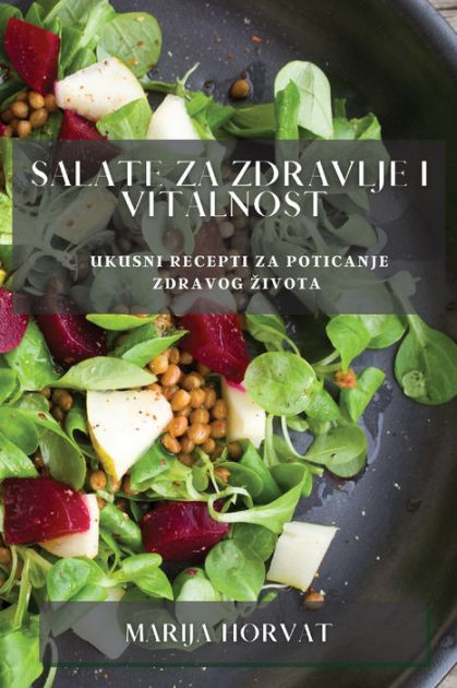 Salate Za Zdravlje I Vitalnost Ukusni Recepti Za Poticanje Zdravog