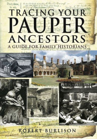 Title: Tracing Your Pauper Ancestors: A Guide for Family Historians, Author: Robert Burlison