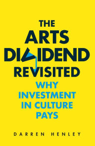 Title: The Arts Dividend: Why Investment in Culture Pays, Author: Darren Henley