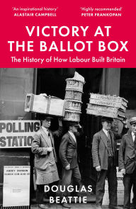 Title: Victory at the Ballot Box: The History of How Labour Built Britain, Author: Douglas Beattie