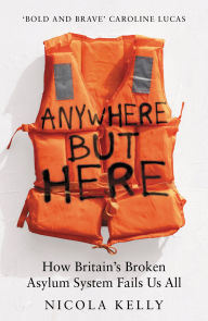 Title: Anywhere But Here: How Britain's Broken Asylum System Fails Us All, Author: Nicola Kelly