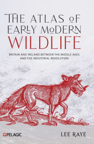 Title: The Atlas of Early Modern Wildlife: Britain and Ireland between the Middle Ages and the Industrial Revolution, Author: Lee Raye