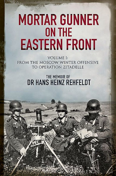 Mortar Gunner on the Eastern Front: The Memoir of Dr Hans Rehfeldt: Volume I - From the Moscow Winter Offensive to Operation Zitadelle
