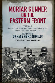 Title: Mortar Gunner on the Eastern Front Volume I: From the Moscow Winter Offensive to Operation Zitadelle, Author: Hans Heinz Rehfeldt