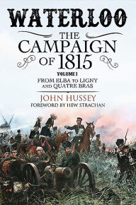 Title: Waterloo: The Campaign of 1815: Volume I - From Elba to Ligny and Quatre Bras, Author: John Hussey