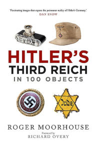 Title: Hitler's Third Reich in 100 Objects: A Material History of Nazi Germany, Author: Roger Moorhouse