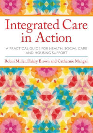 Title: Integrated Care in Action: A Practical Guide for Health, Social Care and Housing Support, Author: Robin Miller