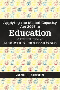 Title: Applying the Mental Capacity Act 2005 in Education: A Practical Guide for Education Professionals, Author: Jane L. Sinson