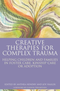 Title: Creative Therapies for Complex Trauma: Helping Children and Families in Foster Care, Kinship Care or Adoption, Author: Joy Hasler