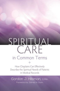 Title: Spiritual Care in Common Terms: How Chaplains Can Effectively Describe the Spiritual Needs of Patients in Medical Records, Author: Gordon J. Hilsman