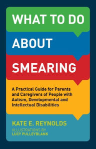 Title: What to Do about Smearing: A Practical Guide for Parents and Caregivers of People with Autism, Developmental and Intellectual Disabilities, Author: Kate E. Reynolds