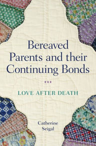 Title: Bereaved Parents and their Continuing Bonds: Love after Death, Author: Catherine Seigal