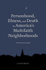 Title: Personhood, Illness, and Death in America's Multifaith Neighborhoods: A Practical Guide, Author: Lucinda Mosher