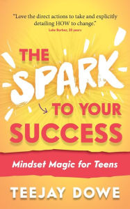 Title: The Spark to Your Success: Mindset Magic for Teens, Author: Teejay Dowe