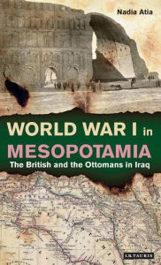 Title: World War I in Mesopotamia: The British and the Ottomans in Iraq, Author: Nadia Atia
