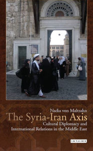 Title: The Syria-Iran Axis: Cultural Diplomacy and International Relations in the Middle East, Author: Nadia von Maltzahn