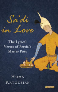 Title: Sa'di in Love: The Lyrical Verses of Persia's Master Poet, Author: Homa Katouzian