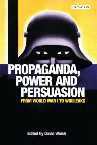 Title: Propaganda, Power and Persuasion: From World War I to Wikileaks, Author: David Welch