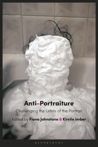 Title: Anti-Portraiture: Challenging the Limits of the Portrait, Author: Fiona Johnstone
