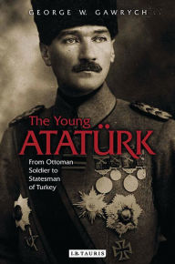 Title: The Young Atatürk: From Ottoman Soldier to Statesman of Turkey, Author: George W. Gawrych