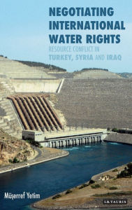 Title: Negotiating International Water Rights: Natural Resource Conflict in Turkey, Syria and Iraq, Author: Muserref Yetim